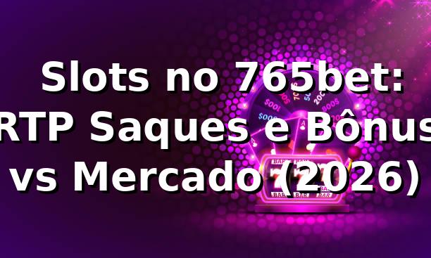 📊 Slots no 765bet: RTP, Saques e Bônus vs Mercado (2026)