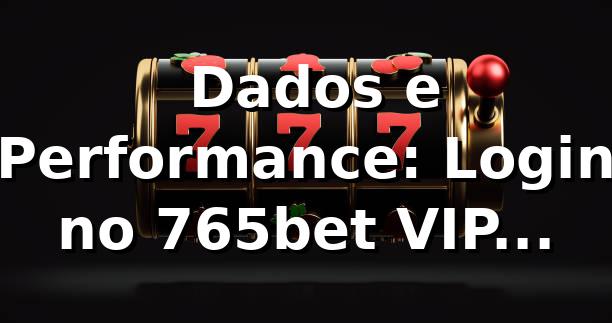 📊 Dados e Performance: Login no 765bet VIP (Análise 2026)